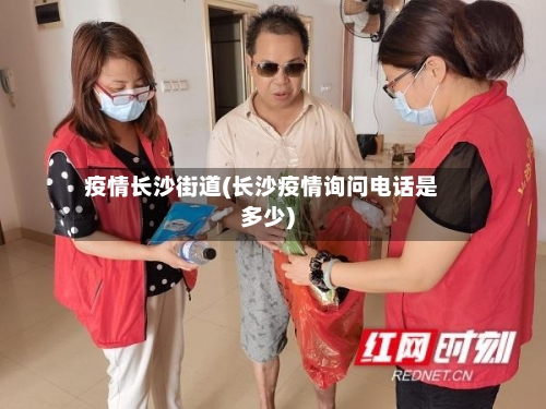 疫情长沙街道(长沙疫情询问电话是多少)