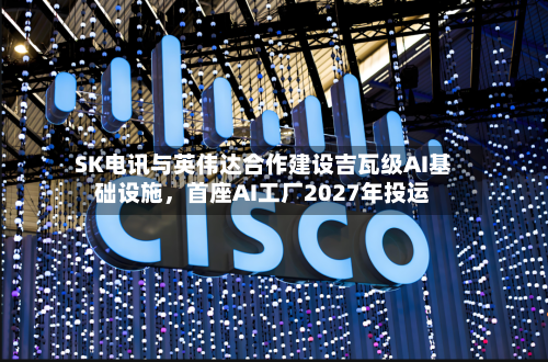 SK电讯与英伟达合作建设吉瓦级AI基础设施，首座AI工厂2027年投运