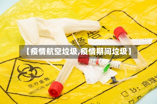 【疫情航空垃圾,疫情期间垃圾】