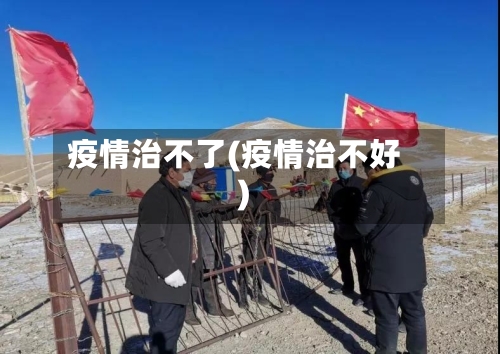 疫情治不了(疫情治不好)