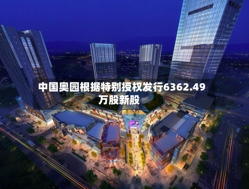 中国奥园根据特别授权发行6362.49万股新股