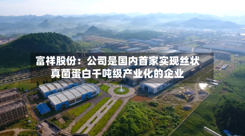 富祥股份：公司是国内首家实现丝状真菌蛋白千吨级产业化的企业