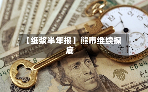 【纸浆半年报】熊市继续探底
