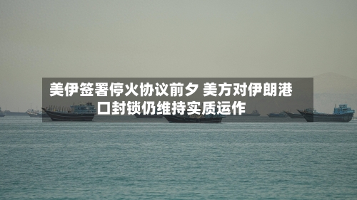 美伊签署停火协议前夕 美方对伊朗港口封锁仍维持实质运作
