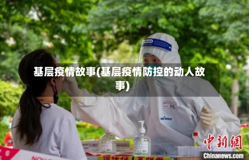 基层疫情故事(基层疫情防控的动人故事)