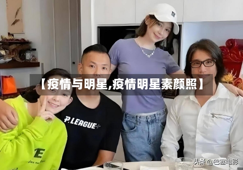 【疫情与明星,疫情明星素颜照】