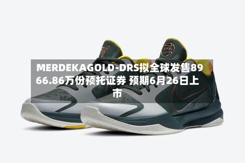 MERDEKAGOLD-DRS拟全球发售8966.86万份预托证券 预期6月26日上市
