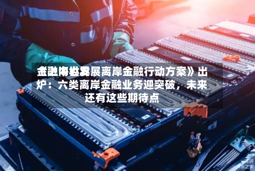 《上海世界金融中心发展离岸金融行动方案》出炉：六类离岸金融业务迎突破，未来还有这些期待点