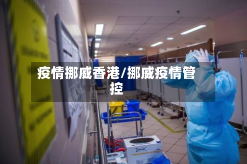 疫情挪威香港/挪威疫情管控