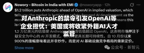 对Anthropic的禁令引发OpenAI等企业担忧：美国或将收紧外籍AI人才监管