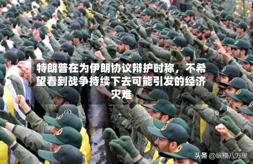 特朗普在为伊朗协议辩护时称，不希望看到战争持续下去可能引发的经济灾难