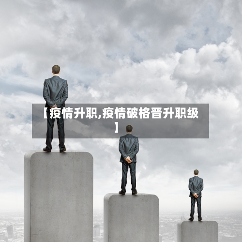 【疫情升职,疫情破格晋升职级】