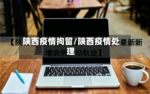 陕西疫情拘留/陕西疫情处理