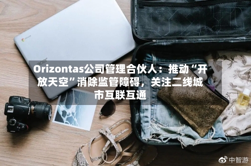 Orizontas公司管理合伙人：推动“开放天空”消除监管障碍，关注二线城市互联互通