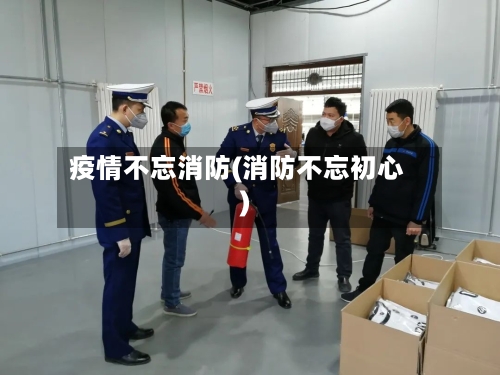 疫情不忘消防(消防不忘初心)