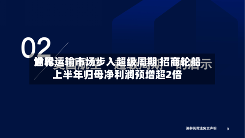 世界油轮运输市场步入超级周期 招商轮船上半年归母净利润预增超2倍-第1张图片