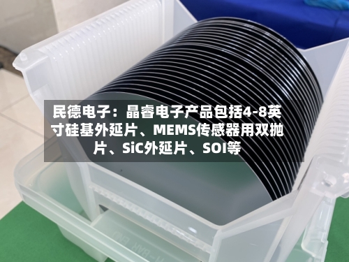 民德电子：晶睿电子产品包括4-8英寸硅基外延片、MEMS传感器用双抛片	、SiC外延片、SOI等-第1张图片