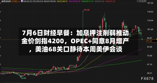7月6日财经早餐：加息押注削弱推动金价剑指4200，OPEC+同意8月增产，美油68关口静待本周美伊会谈-第1张图片