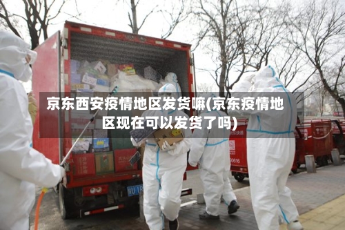京东西安疫情地区发货嘛(京东疫情地区现在可以发货了吗)