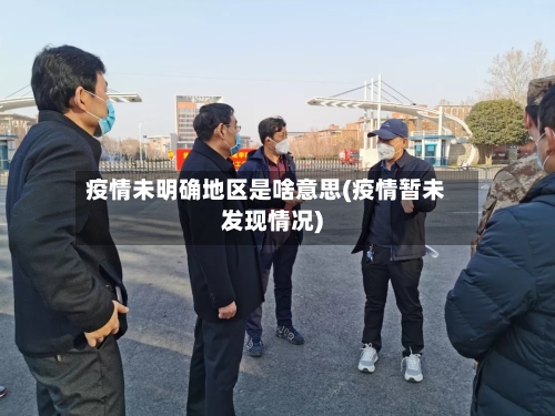 疫情未明确地区是啥意思(疫情暂未发现情况)