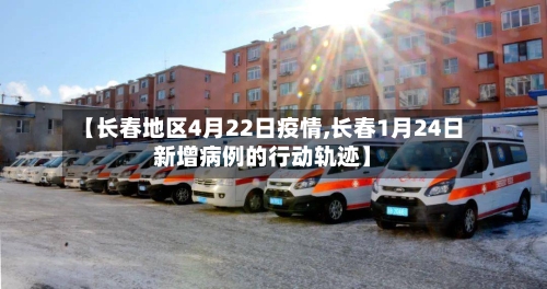 【长春地区4月22日疫情,长春1月24日新增病例的行动轨迹】