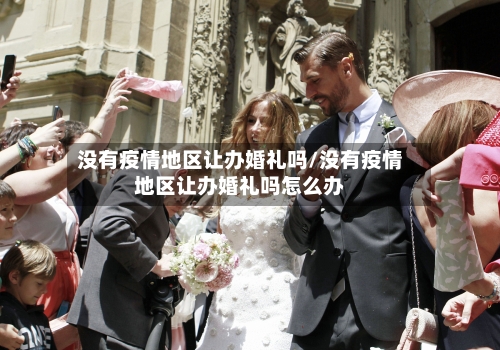 没有疫情地区让办婚礼吗/没有疫情地区让办婚礼吗怎么办