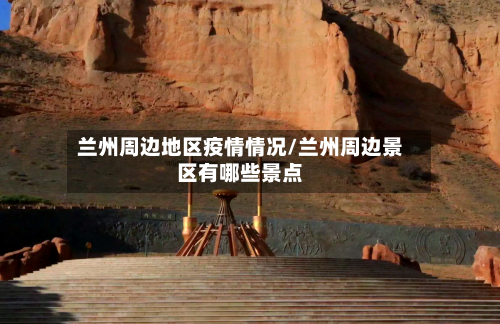 兰州周边地区疫情情况/兰州周边景区有哪些景点