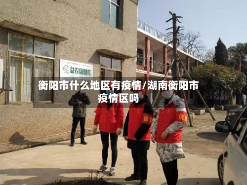 衡阳市什么地区有疫情/湖南衡阳市疫情区吗
