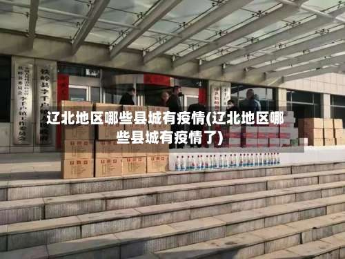 辽北地区哪些县城有疫情(辽北地区哪些县城有疫情了)