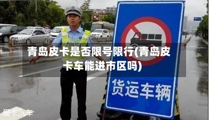 青岛皮卡是否限号限行(青岛皮卡车能进市区吗)