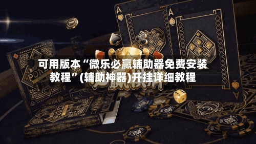 可用版本“微乐必赢辅助器免费安装教程”(辅助神器)开挂详细教程