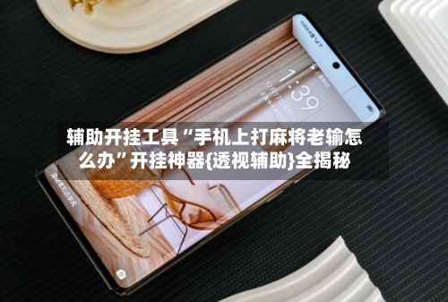 辅助开挂工具“手机上打麻将老输怎么办”开挂神器{透视辅助}全揭秘