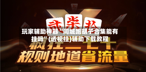 玩家辅助神器“同城跑胡子合集能有挂吗”(透视挂)辅助下载教程