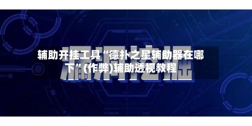 辅助开挂工具“德扑之星辅助器在哪下”(作弊)辅助透视教程