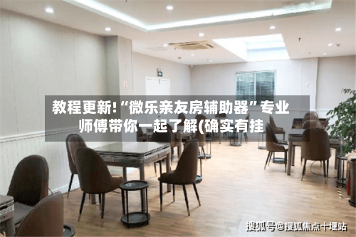 教程更新!“微乐亲友房辅助器”专业师傅带你一起了解(确实有挂