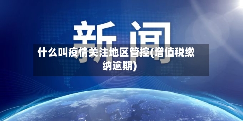 什么叫疫情关注地区管控(增值税缴纳逾期)