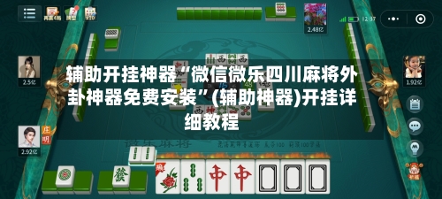 辅助开挂神器“微信微乐四川麻将外卦神器免费安装”(辅助神器)开挂详细教程