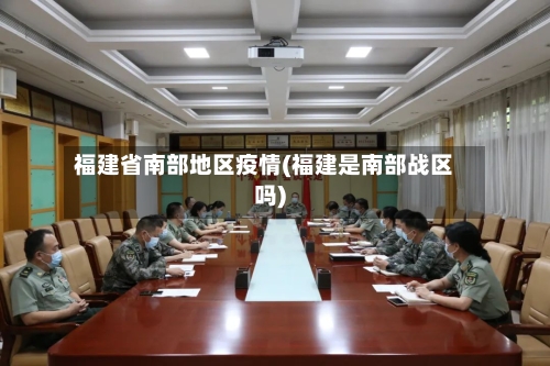 福建省南部地区疫情(福建是南部战区吗)