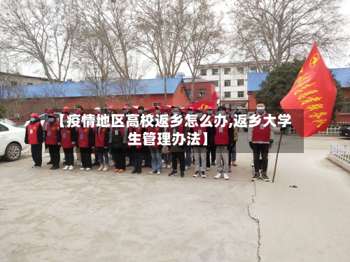 【疫情地区高校返乡怎么办,返乡大学生管理办法】