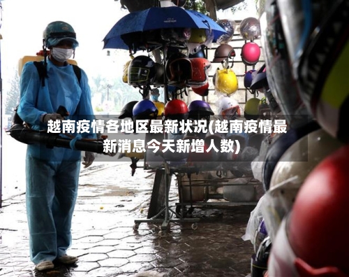 越南疫情各地区最新状况(越南疫情最新消息今天新增人数)
