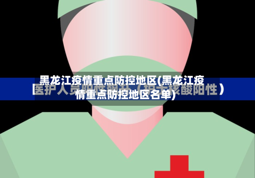 黑龙江疫情重点防控地区(黑龙江疫情重点防控地区名单)