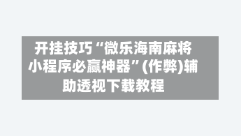 开挂技巧“微乐海南麻将小程序必赢神器”(作弊)辅助透视下载教程