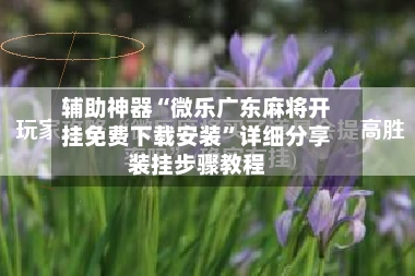 辅助神器“微乐广东麻将开挂免费下载安装”详细分享装挂步骤教程