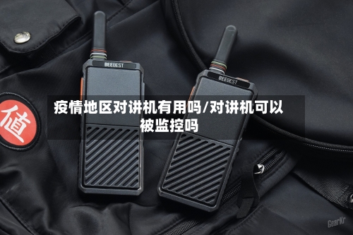 疫情地区对讲机有用吗/对讲机可以被监控吗