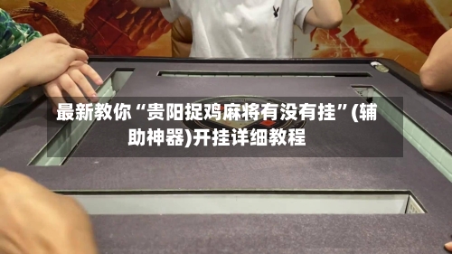 最新教你“贵阳捉鸡麻将有没有挂”(辅助神器)开挂详细教程