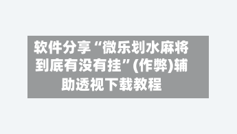 软件分享“微乐划水麻将到底有没有挂”(作弊)辅助透视下载教程
