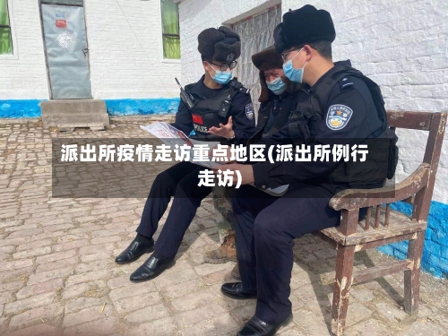 派出所疫情走访重点地区(派出所例行走访)