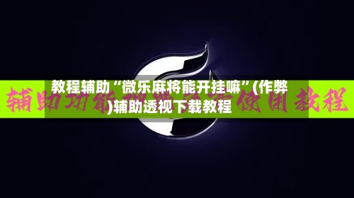 教程辅助“微乐麻将能开挂嘛”(作弊)辅助透视下载教程