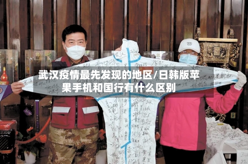 武汉疫情最先发现的地区/日韩版苹果手机和国行有什么区别