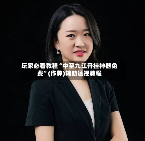 玩家必看教程“中至九江开挂神器免费”(作弊)辅助透视教程